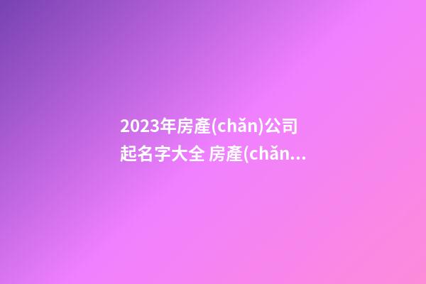 2023年房產(chǎn)公司起名字大全 房產(chǎn)公司起名參照-第1張-公司起名-玄機(jī)派